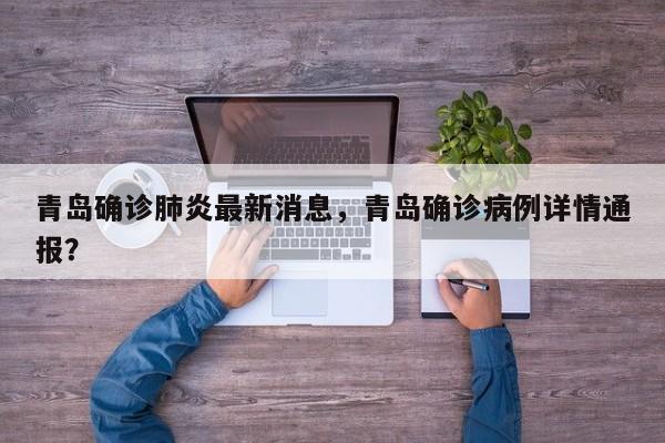 青岛确诊肺炎最新消息，青岛确诊病例详情通报？