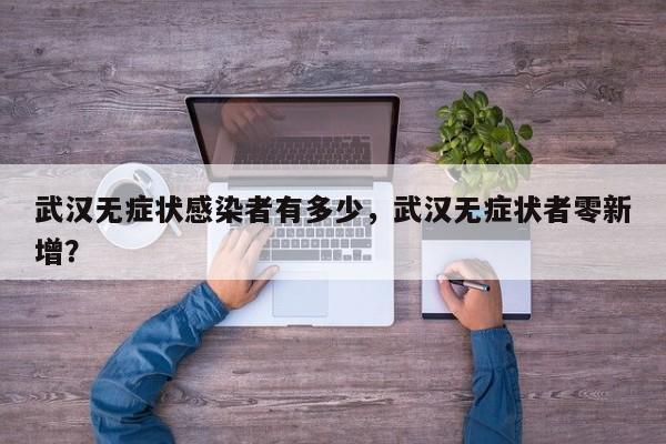 武汉无症状感染者有多少,武汉无症状者零新增?