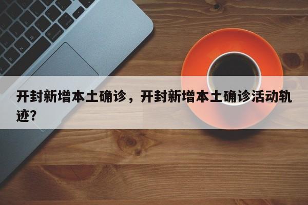 开封新增本土确诊，开封新增本土确诊活动轨迹？