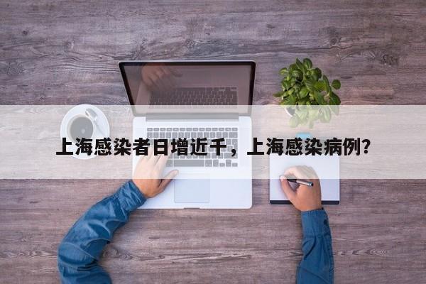 上海感染者日增近千，上海感染病例？