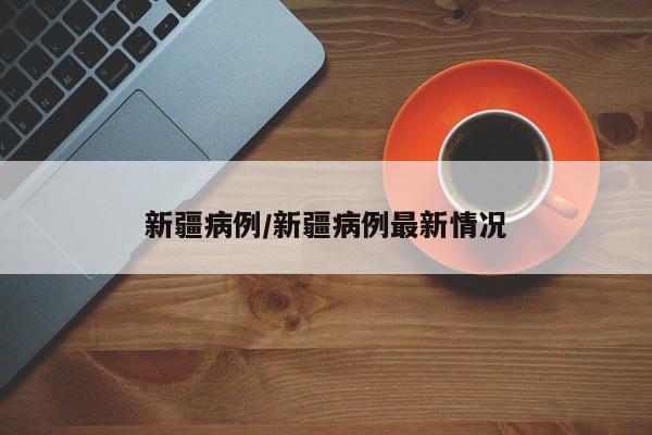 新疆病例/新疆病例最新情况