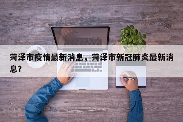 菏泽市疫情最新消息,菏泽市新冠肺炎最新消息?