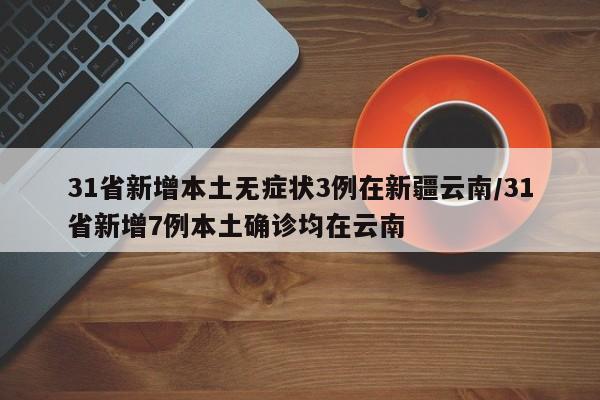 31省新增本土无症状3例在新疆云南/31省新增7例本土确诊均在云南
