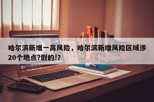 哈尔滨新增一高风险，哈尔滨新增风险区域涉20个地点?假的!？