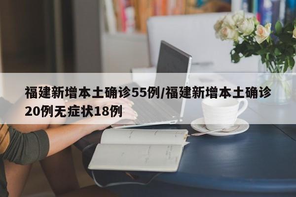 福建新增本土确诊55例/福建新增本土确诊20例无症状18例