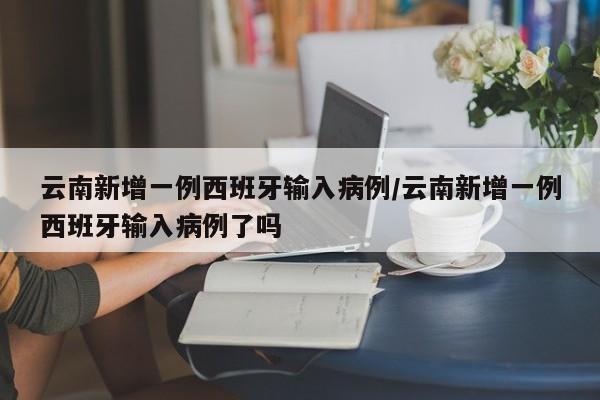 云南新增一例西班牙输入病例/云南新增一例西班牙输入病例了吗