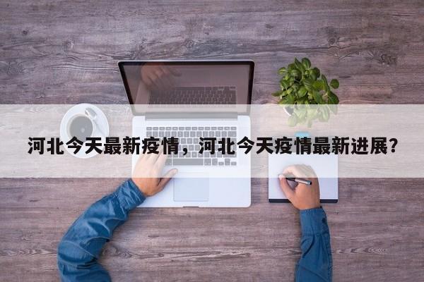 河北今天最新疫情，河北今天疫情最新进展？