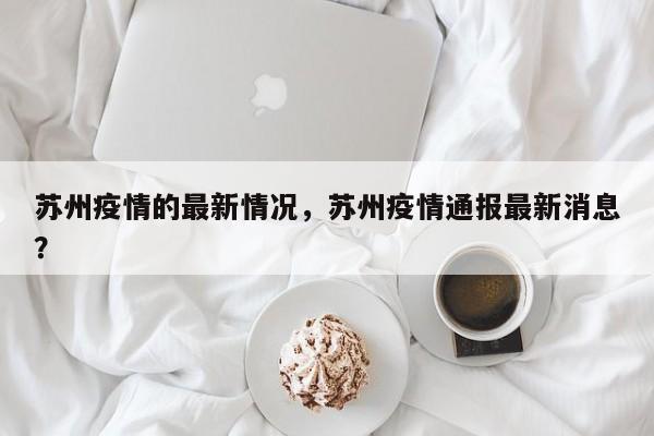 苏州疫情的最新情况,苏州疫情通报最新消息?