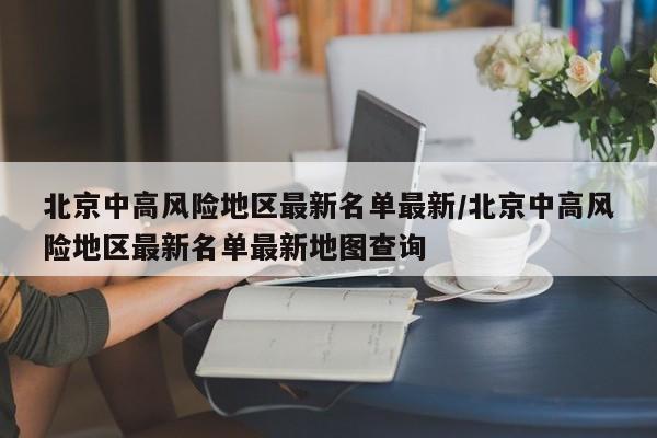 北京中高风险地区最新名单最新/北京中高风险地区最新名单最新地图查询