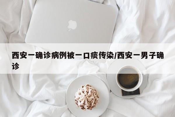 西安一确诊病例被一口痰传染/西安一男子确诊