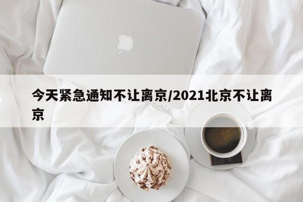 今天紧急通知不让离京/2021北京不让离京