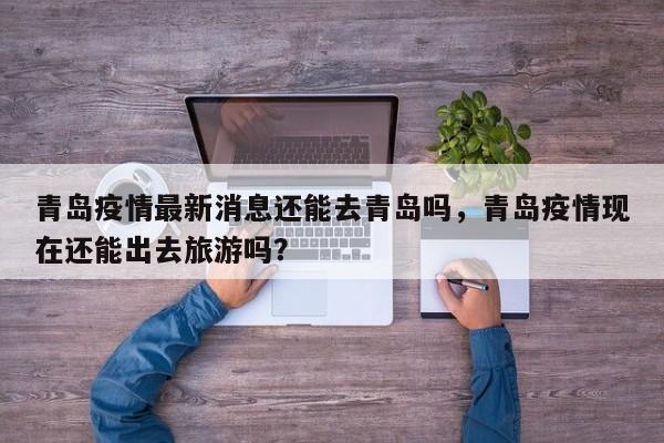 青岛疫情最新消息还能去青岛吗，青岛疫情现在还能出去旅游吗？