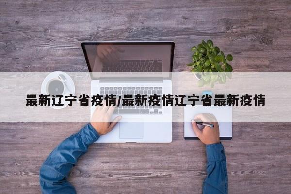 最新辽宁省疫情/最新疫情辽宁省最新疫情