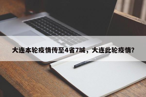 大连本轮疫情传至4省7城,大连此轮疫情?