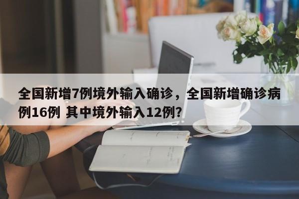 全国新增7例境外输入确诊，全国新增确诊病例16例 其中境外输入12例？