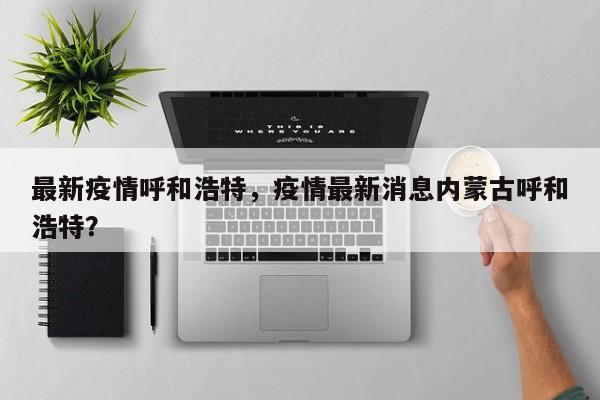 最新疫情呼和浩特，疫情最新消息内蒙古呼和浩特？