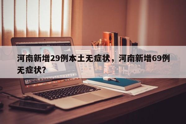 河南新增29例本土无症状，河南新增69例无症状？