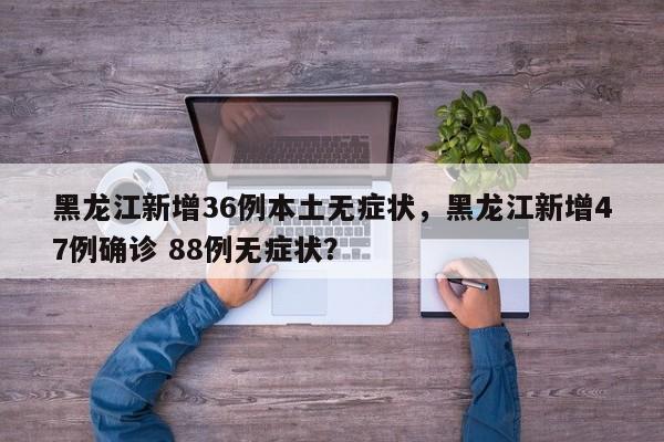 黑龙江新增36例本土无症状，黑龙江新增47例确诊 88例无症状？