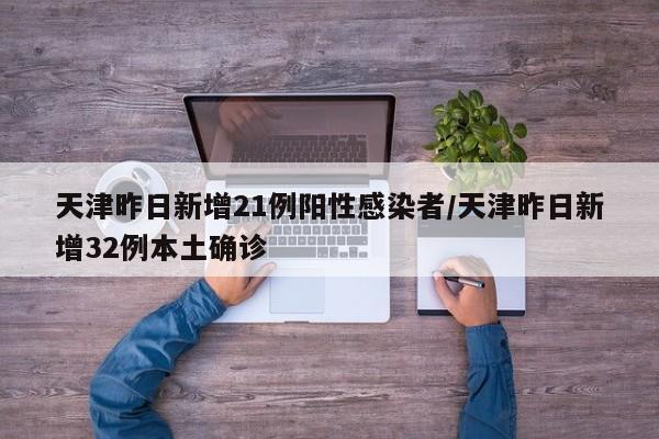 天津昨日新增21例阳性感染者/天津昨日新增32例本土确诊