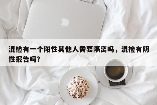 混检有一个阳性其他人需要隔离吗,混检有阴性报告吗?