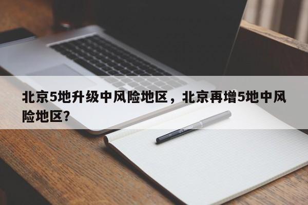 北京5地升级中风险地区，北京再增5地中风险地区？