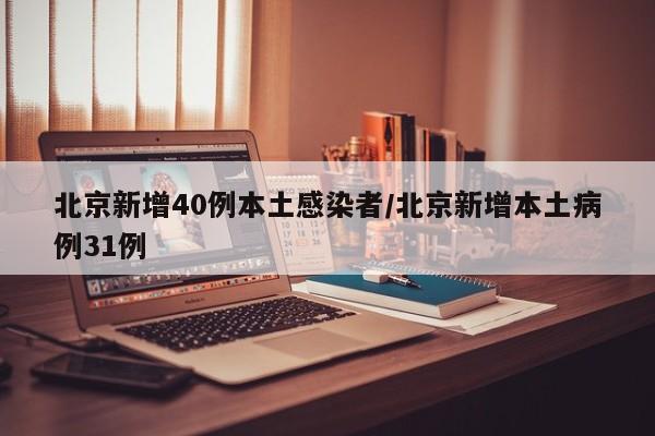北京新增40例本土感染者/北京新增本土病例31例