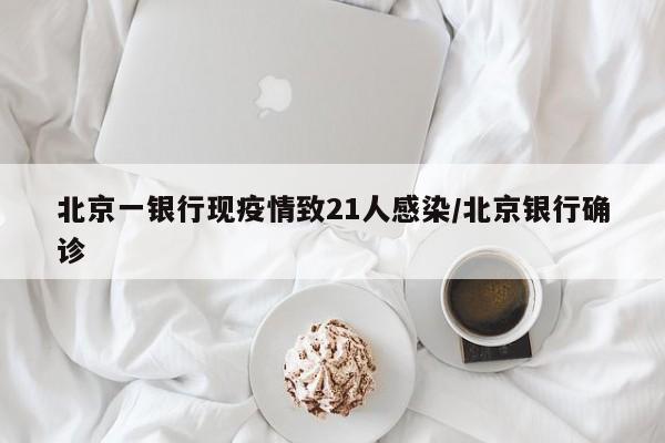 北京一银行现疫情致21人感染/北京银行确诊