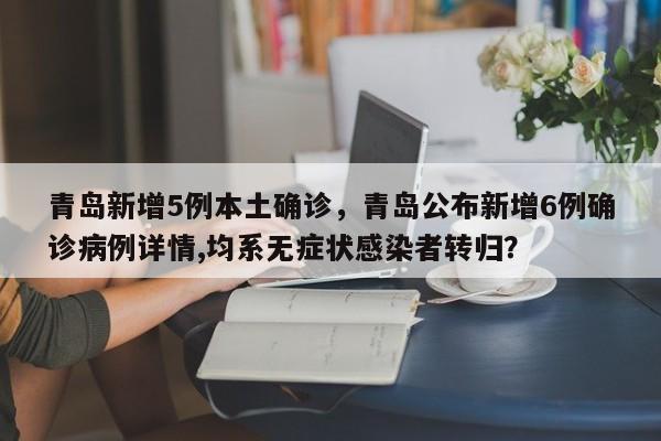 青岛新增5例本土确诊,青岛公布新增6例确诊病例详情,均系无症状感染者转归?
