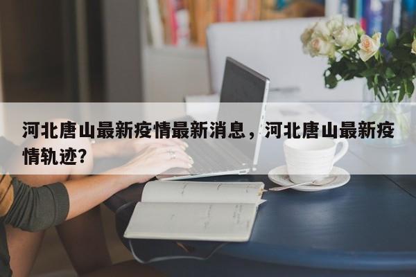 河北唐山最新疫情最新消息，河北唐山最新疫情轨迹？