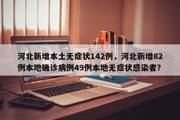 河北新增本土无症状142例，河北新增82例本地确诊病例49例本地无症状感染者？