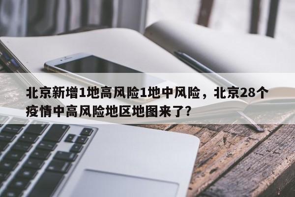 北京新增1地高风险1地中风险，北京28个疫情中高风险地区地图来了？
