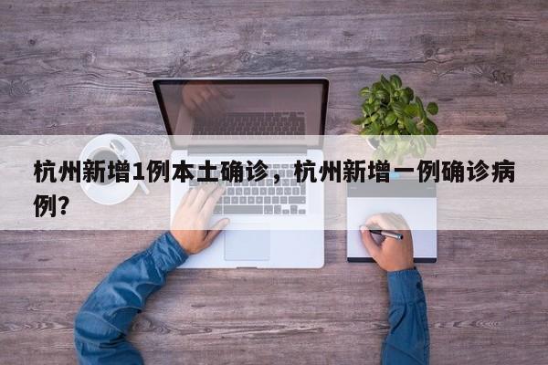 杭州新增1例本土确诊，杭州新增一例确诊病例？