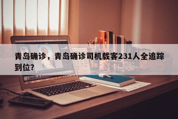 青岛确诊,青岛确诊司机载客231人全追踪到位?