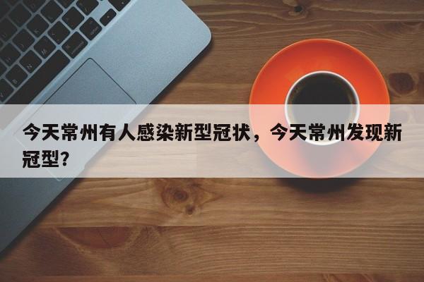 今天常州有人感染新型冠状，今天常州发现新冠型？