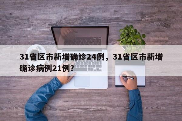 31省区市新增确诊24例，31省区市新增确诊病例21例？