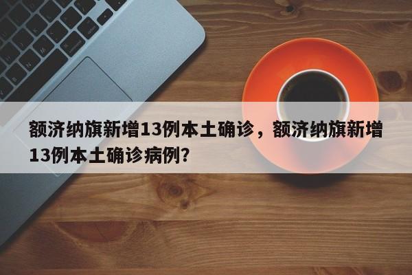 额济纳旗新增13例本土确诊,额济纳旗新增13例本土确诊病例?