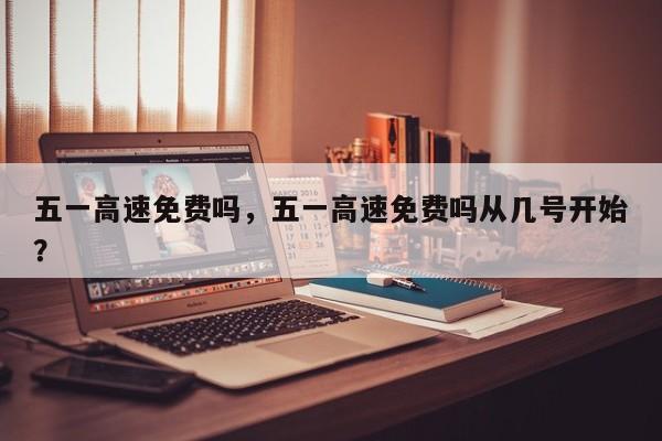 五一高速免费吗,五一高速免费吗从几号开始?