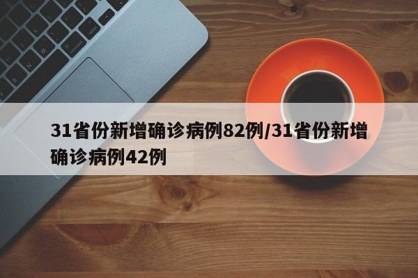 31省份新增确诊病例82例/31省份新增确诊病例42例