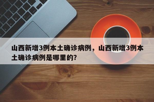 山西新增3例本土确诊病例，山西新增3例本土确诊病例是哪里的？