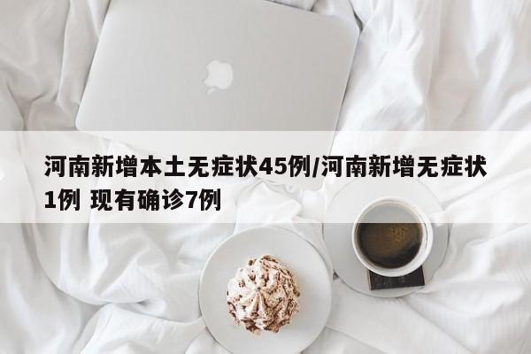 河南新增本土无症状45例/河南新增无症状1例 现有确诊7例