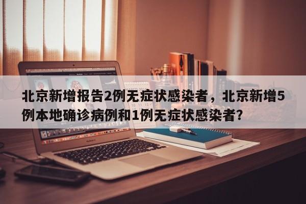 北京新增报告2例无症状感染者，北京新增5例本地确诊病例和1例无症状感染者？