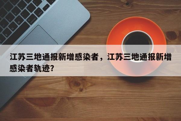 江苏三地通报新增感染者，江苏三地通报新增感染者轨迹？
