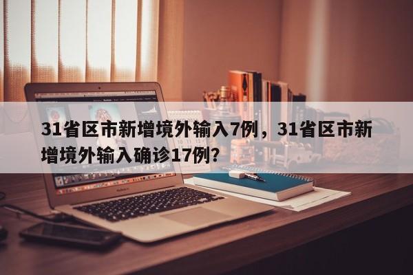 31省区市新增境外输入7例，31省区市新增境外输入确诊17例？