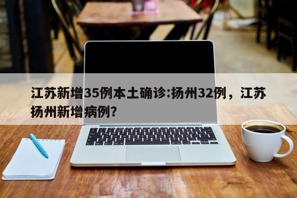 江苏新增35例本土确诊:扬州32例，江苏扬州新增病例？