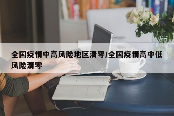 全国疫情中高风险地区清零/全国疫情高中低风险清零