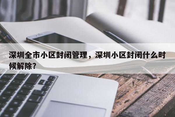 深圳全市小区封闭管理,深圳小区封闭什么时候解除?