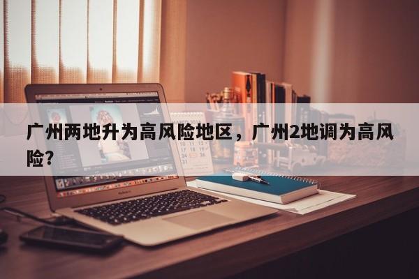 广州两地升为高风险地区，广州2地调为高风险？