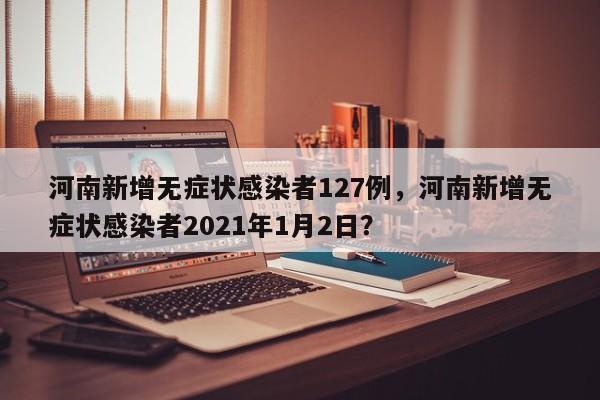 河南新增无症状感染者127例，河南新增无症状感染者2021年1月2日？
