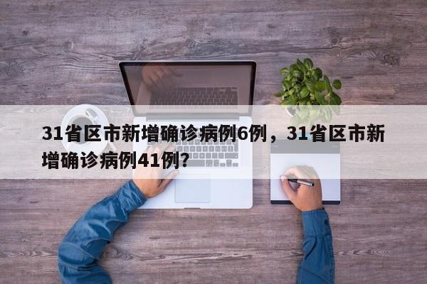 31省区市新增确诊病例6例，31省区市新增确诊病例41例？