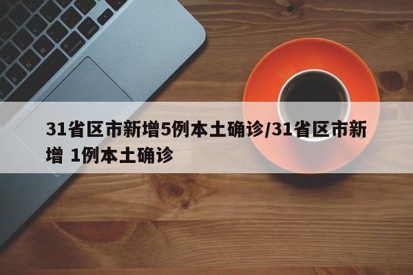 31省区市新增5例本土确诊/31省区市新增 1例本土确诊